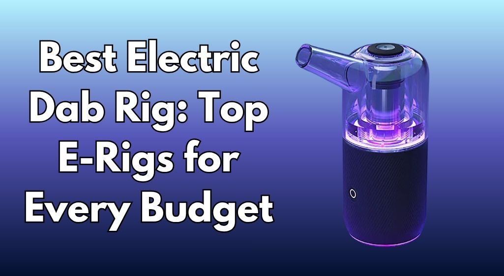 Best Electric Dab Rig 2026: Top E-Rigs for Every Budget