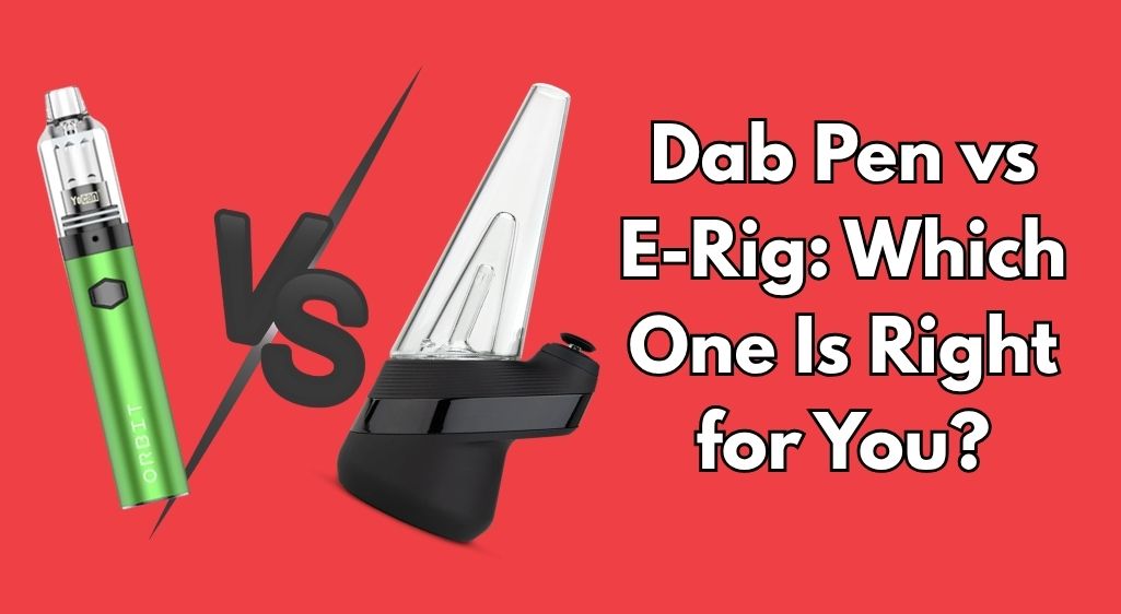 Dab Pen vs E-Rig: Which One Is Right for You?