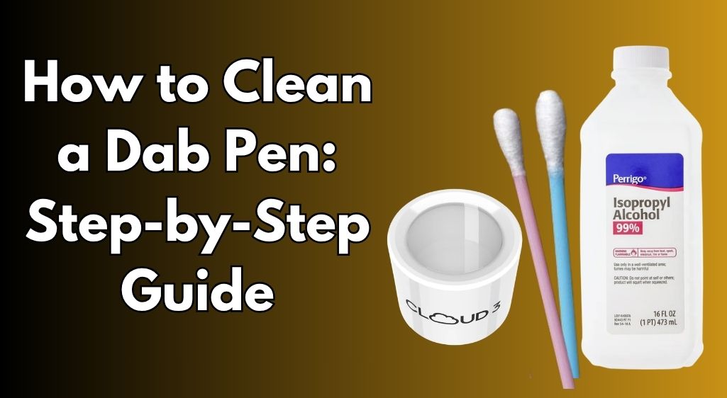 How to Clean a Dab Pen: Step-by-Step Guide