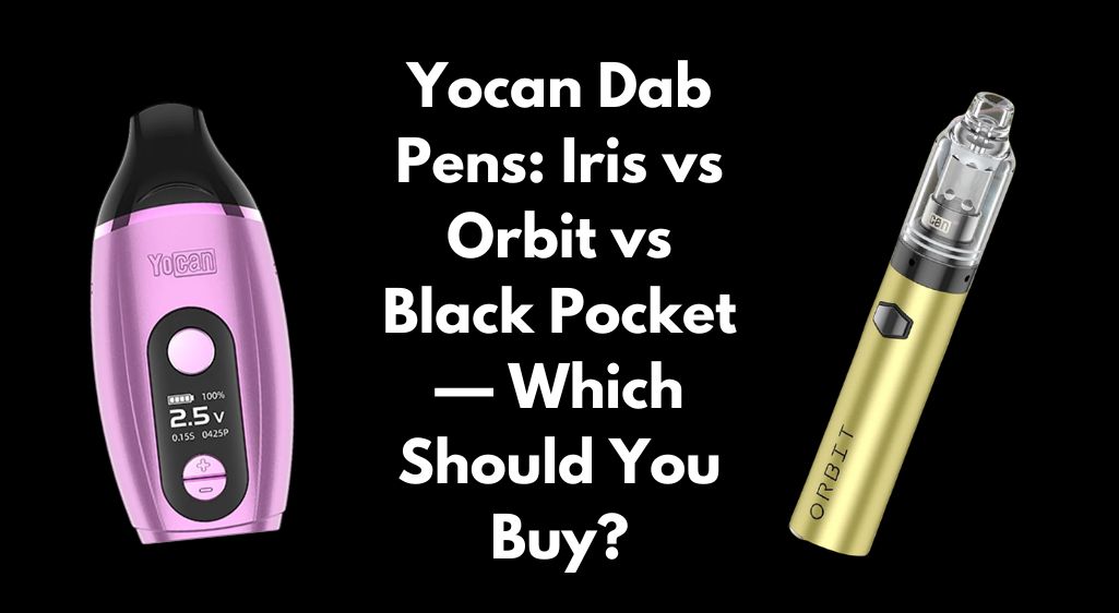 Yocan Dab Pens: Iris vs Orbit vs Black Pocket — Which Should You Buy?